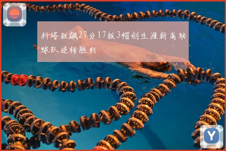 科塔狂飙27分17板3帽创生涯新高助球队逆转胜利