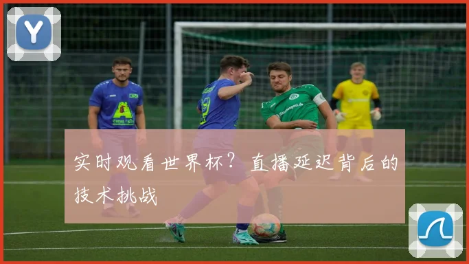 实时观看世界杯？直播延迟背后的技术挑战