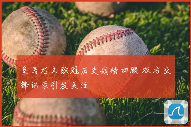 皇马尤文欧冠历史战绩回顾 双方交锋记录引发关注