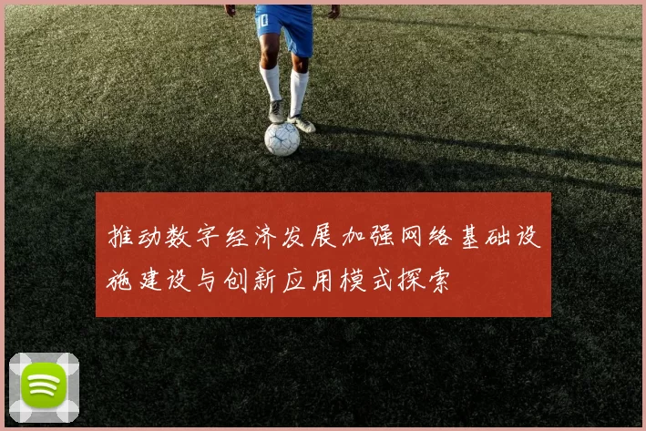 推动数字经济发展加强网络基础设施建设与创新应用模式探索