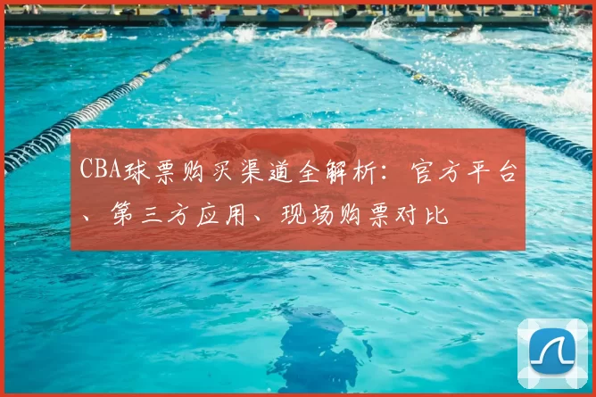 CBA球票购买渠道全解析：官方平台、第三方应用、现场购票对比