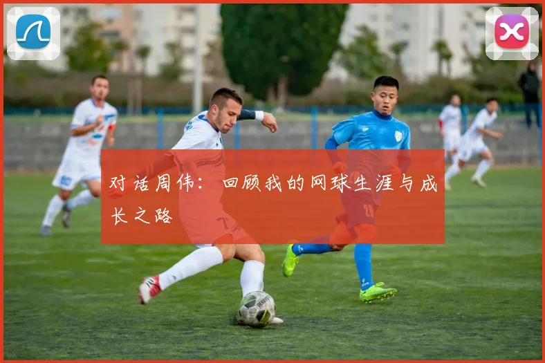 对话周伟:回顾我的网球生涯与成长之路