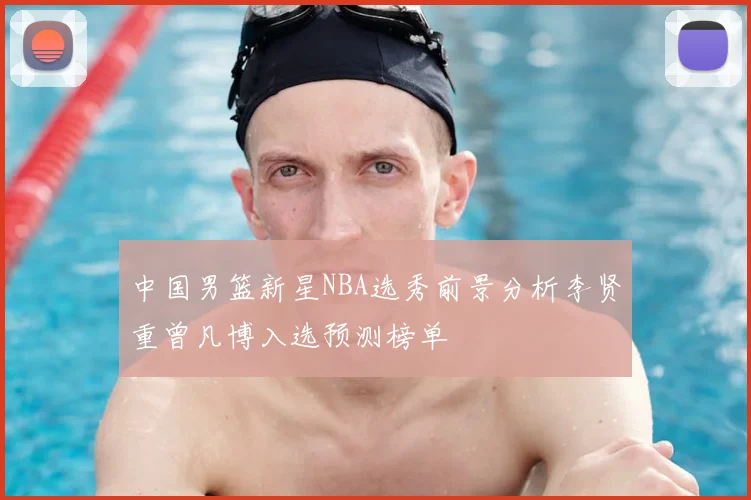 中国男篮新星NBA选秀前景分析李贤重曾凡博入选预测榜单