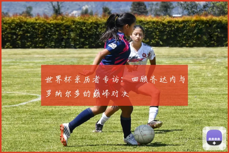 世界杯亲历者专访:回顾齐达内与罗纳尔多的巅峰对决