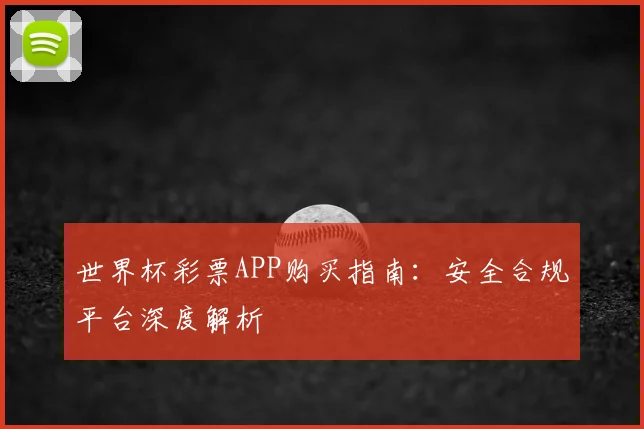 世界杯彩票APP购买指南:安全合规平台深度解析