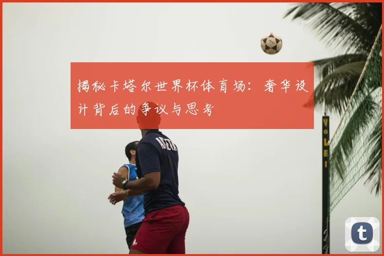 揭秘卡塔尔世界杯体育场:奢华设计背后的争议与思考