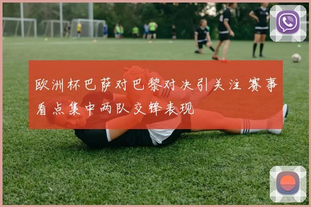 欧洲杯巴萨对巴黎对决引关注 赛事看点集中两队交锋表现