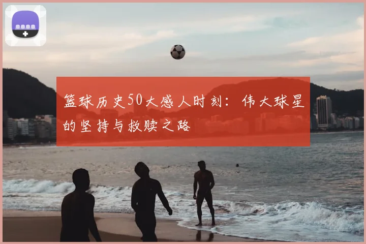 篮球历史50大感人时刻：伟大球星的坚持与救赎之路