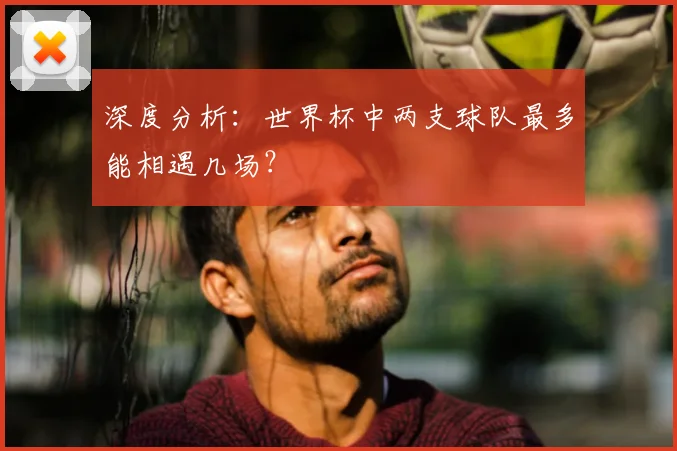 深度分析：世界杯中两支球队最多能相遇几场？