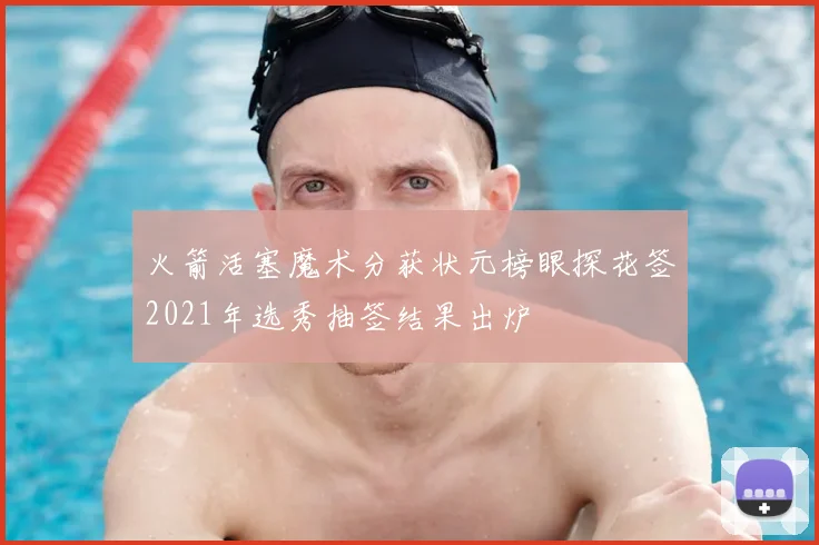火箭活塞魔术分获状元榜眼探花签2021年选秀抽签结果出炉