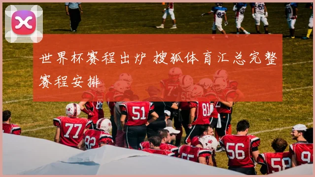 世界杯赛程出炉 搜狐体育汇总完整赛程安排