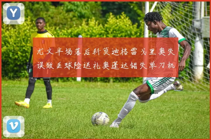 尤文半场落后科莫迪格雷戈里奥失误致丢球险送礼奥蓬达错失单刀机会