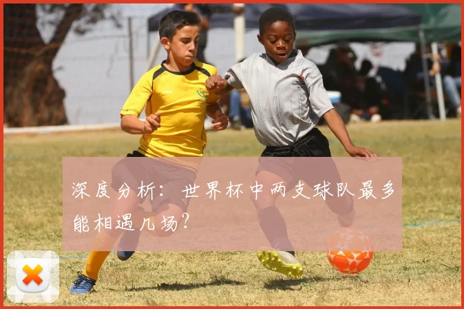 深度分析：世界杯中两支球队最多能相遇几场？