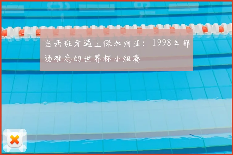 当西班牙遇上保加利亚:1998年那场难忘的世界杯小组赛