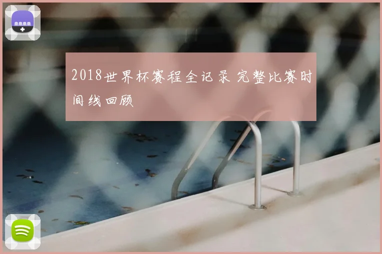 2018世界杯赛程全记录 完整比赛时间线回顾