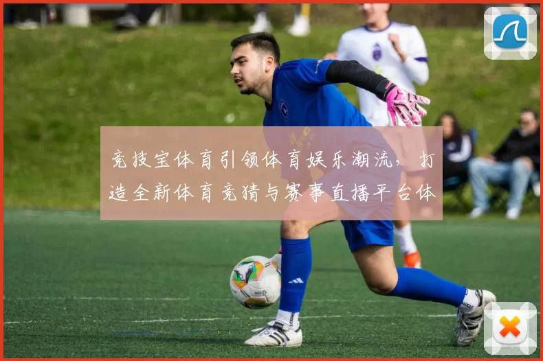 竞技宝体育引领体育娱乐潮流，打造全新体育竞猜与赛事直播平台体验