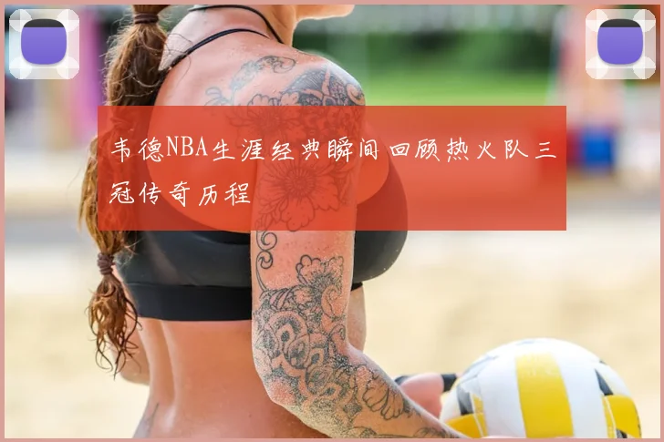 韦德NBA生涯经典瞬间回顾热火队三冠传奇历程