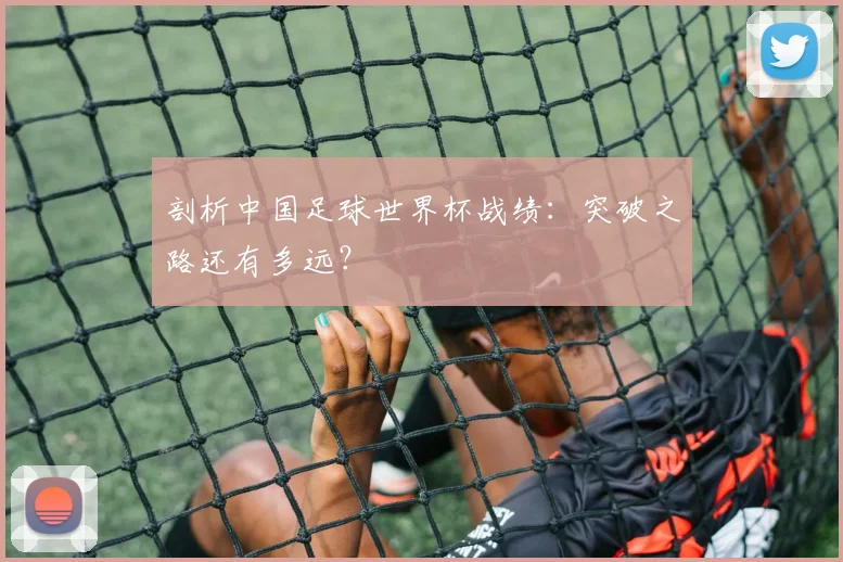 剖析中国足球世界杯战绩：突破之路还有多远？