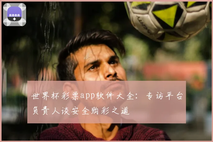 世界杯彩票app软件大全:专访平台负责人谈安全购彩之道