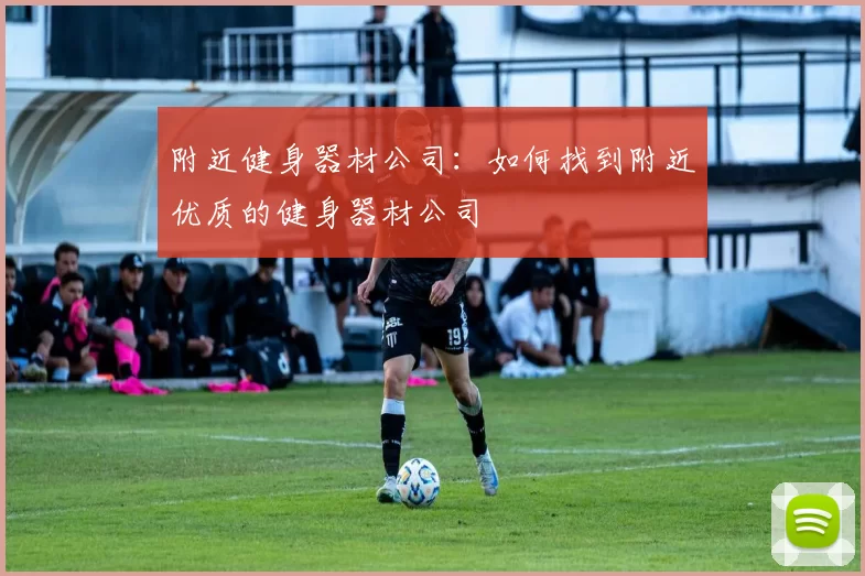附近健身器材公司：如何找到附近优质的健身器材公司