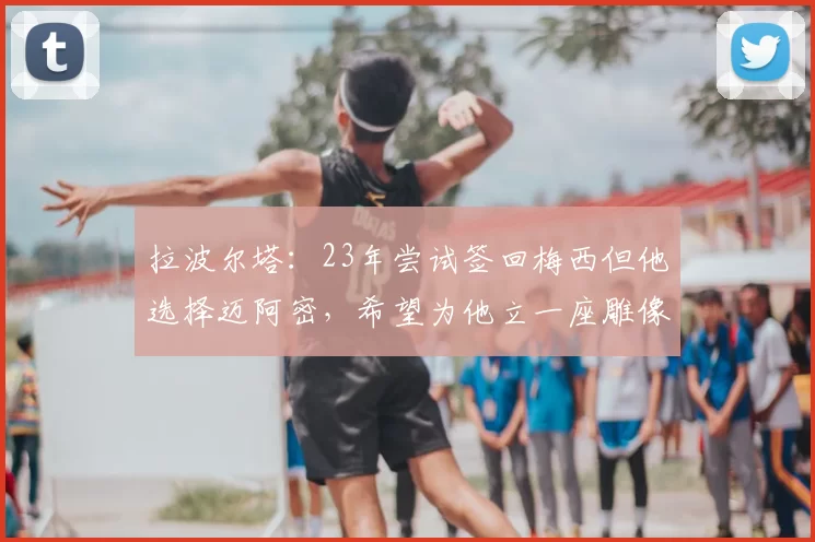 拉波尔塔：23年尝试签回梅西但他选择迈阿密，希望为他立一座雕像