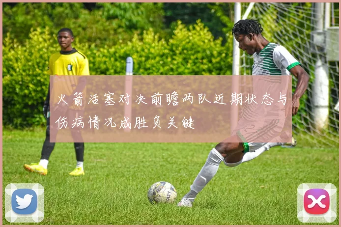 火箭活塞对决前瞻两队近期状态与伤病情况成胜负关键