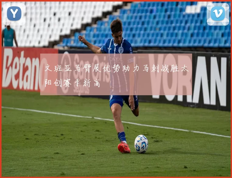 文班亚马臂展优势助力马刺战胜太阳创赛季新高