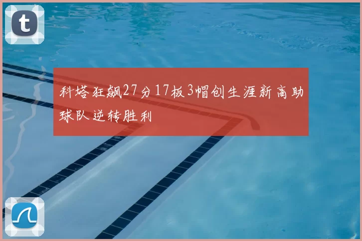 科塔狂飙27分17板3帽创生涯新高助球队逆转胜利