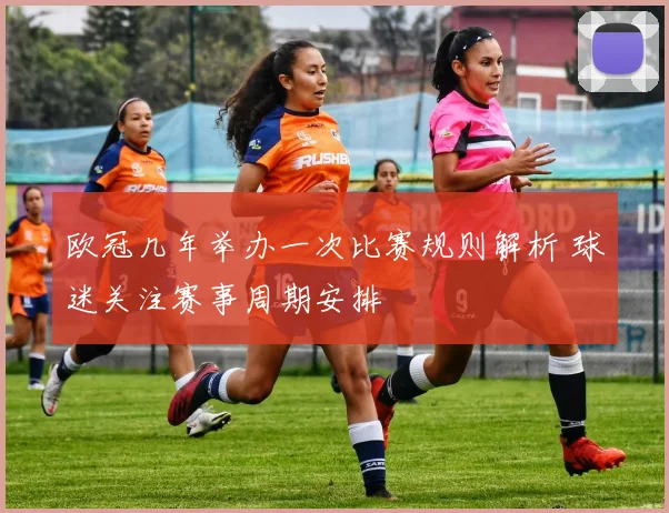 欧冠几年举办一次比赛规则解析 球迷关注赛事周期安排
