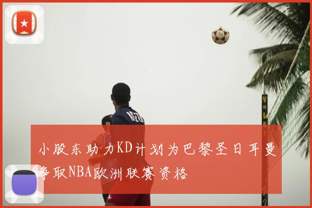 小股东助力KD计划为巴黎圣日耳曼争取NBA欧洲联赛资格