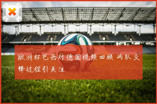 欧洲杯巴西对德国视频回顾 两队交锋过程引关注