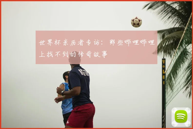 世界杯亲历者专访:那些哔哩哔哩上找不到的传奇故事