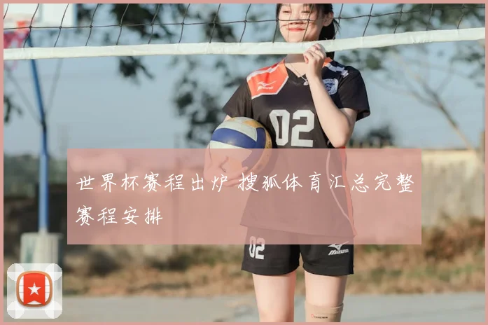 世界杯赛程出炉 搜狐体育汇总完整赛程安排