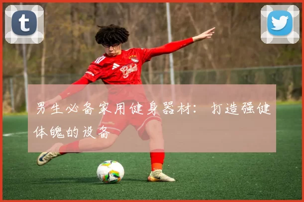 男生必备家用健身器材：打造强健体魄的设备