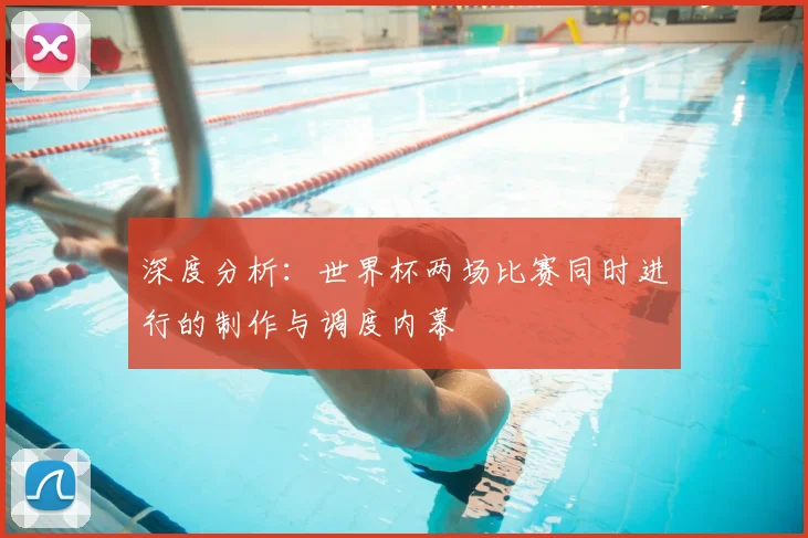 深度分析：世界杯两场比赛同时进行的制作与调度内幕