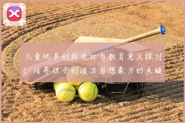 儿童玩具创新设计与教育意义探讨：培养孩子创造力与想象力的关键因素