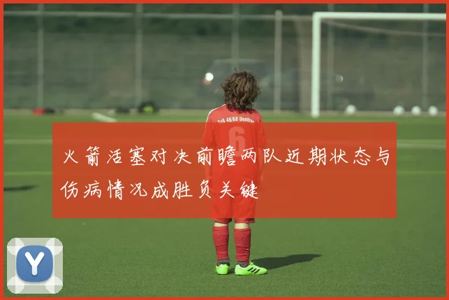 火箭活塞对决前瞻两队近期状态与伤病情况成胜负关键