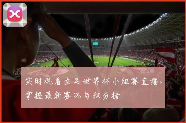 实时观看女足世界杯小组赛直播，掌握最新赛况与积分榜