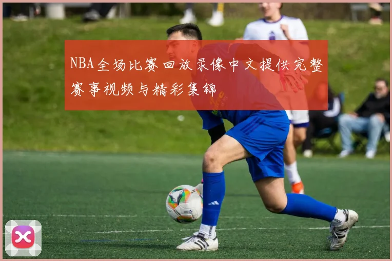 NBA全场比赛回放录像中文提供完整赛事视频与精彩集锦