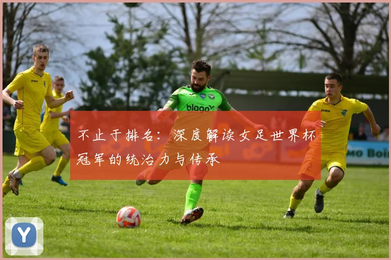 不止于排名：深度解读女足世界杯冠军的统治力与传承