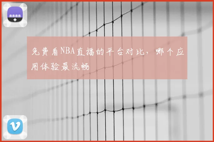 免费看NBA直播的平台对比,哪个应用体验最流畅