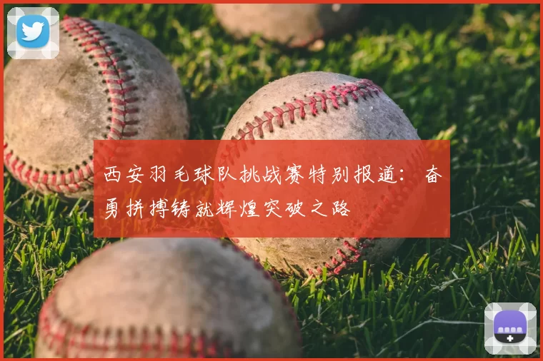 西安羽毛球队挑战赛特别报道：奋勇拼搏铸就辉煌突破之路