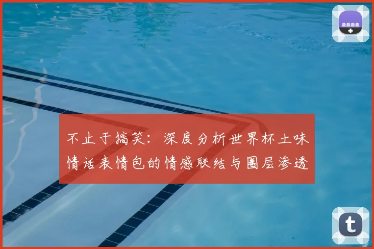 不止于搞笑：深度分析世界杯土味情话表情包的情感联结与圈层渗透