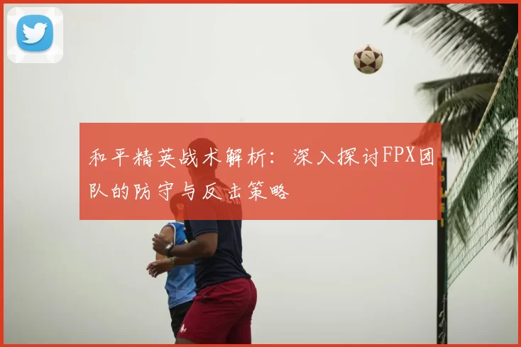 和平精英战术解析：深入探讨FPX团队的防守与反击策略
