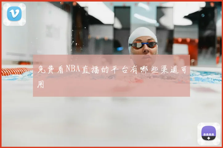 免费看NBA直播的平台有哪些渠道可用