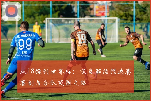 从18强到世界杯：深度解读预选赛赛制与各队突围之路