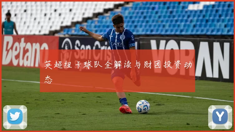 英超纽卡球队全解读与财团投资动态