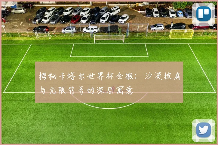 揭秘卡塔尔世界杯会徽：沙漠披肩与无限符号的深层寓意