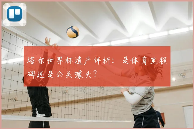 塔尔世界杯遗产评析：是体育里程碑还是公关噱头？