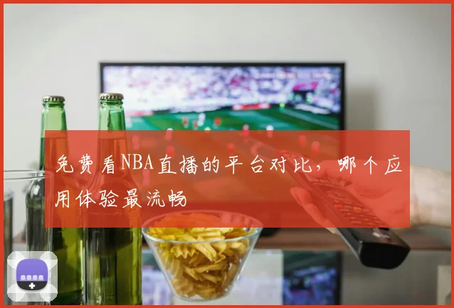 免费看NBA直播的平台对比，哪个应用体验最流畅